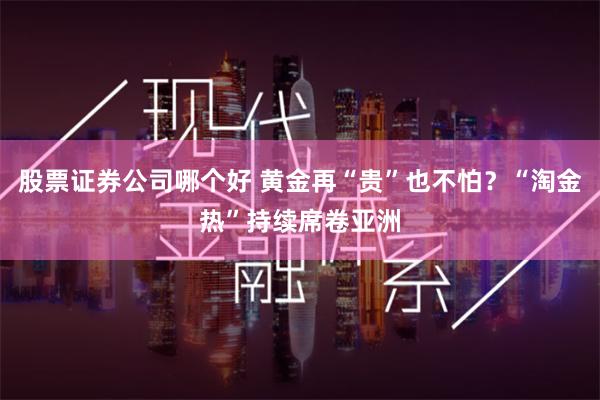 股票证券公司哪个好 黄金再“贵”也不怕？“淘金热”持续席卷亚洲