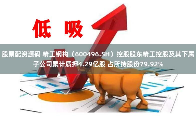 股票配资源码 精工钢构（600496.SH）控股股东精工控股及其下属子公司累计质押4.29亿股 占所持股份79.92%