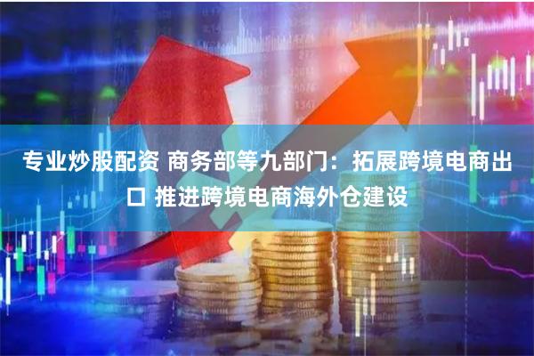 专业炒股配资 商务部等九部门：拓展跨境电商出口 推进跨境电商海外仓建设