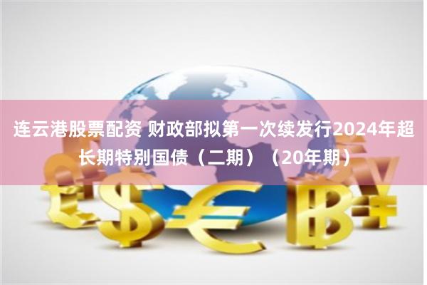 连云港股票配资 财政部拟第一次续发行2024年超长期特别国债（二期）（20年期）