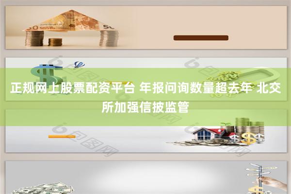 正规网上股票配资平台 年报问询数量超去年 北交所加强信披监管
