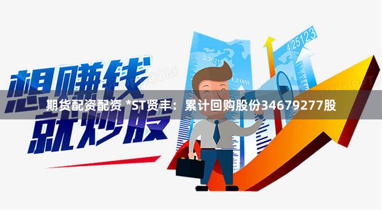 期货配资配资 *ST贤丰：累计回购股份34679277股