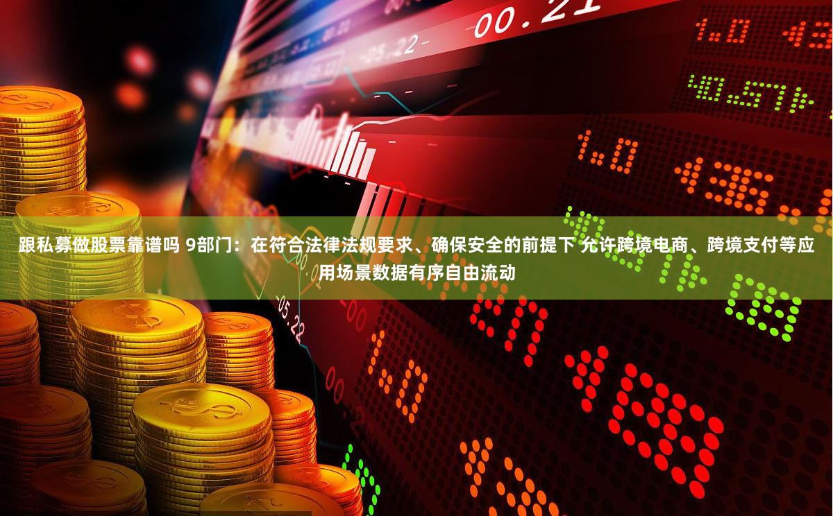 跟私募做股票靠谱吗 9部门：在符合法律法规要求、确保安全的前提下 允许跨境电商、跨境支付等应用场景数据有序自由流动