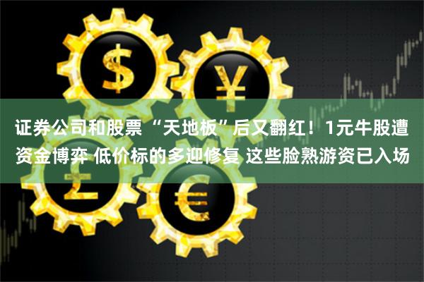 证券公司和股票 “天地板”后又翻红！1元牛股遭资金博弈 低价标的多迎修复 这些脸熟游资已入场
