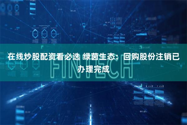 在线炒股配资看必选 绿茵生态：回购股份注销已办理完成