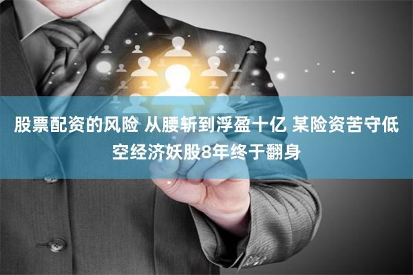 股票配资的风险 从腰斩到浮盈十亿 某险资苦守低空经济妖股8年终于翻身