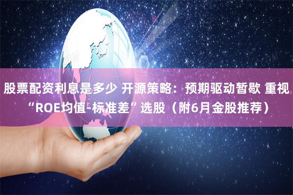 股票配资利息是多少 开源策略：预期驱动暂歇 重视“ROE均值-标准差”选股（附6月金股推荐）