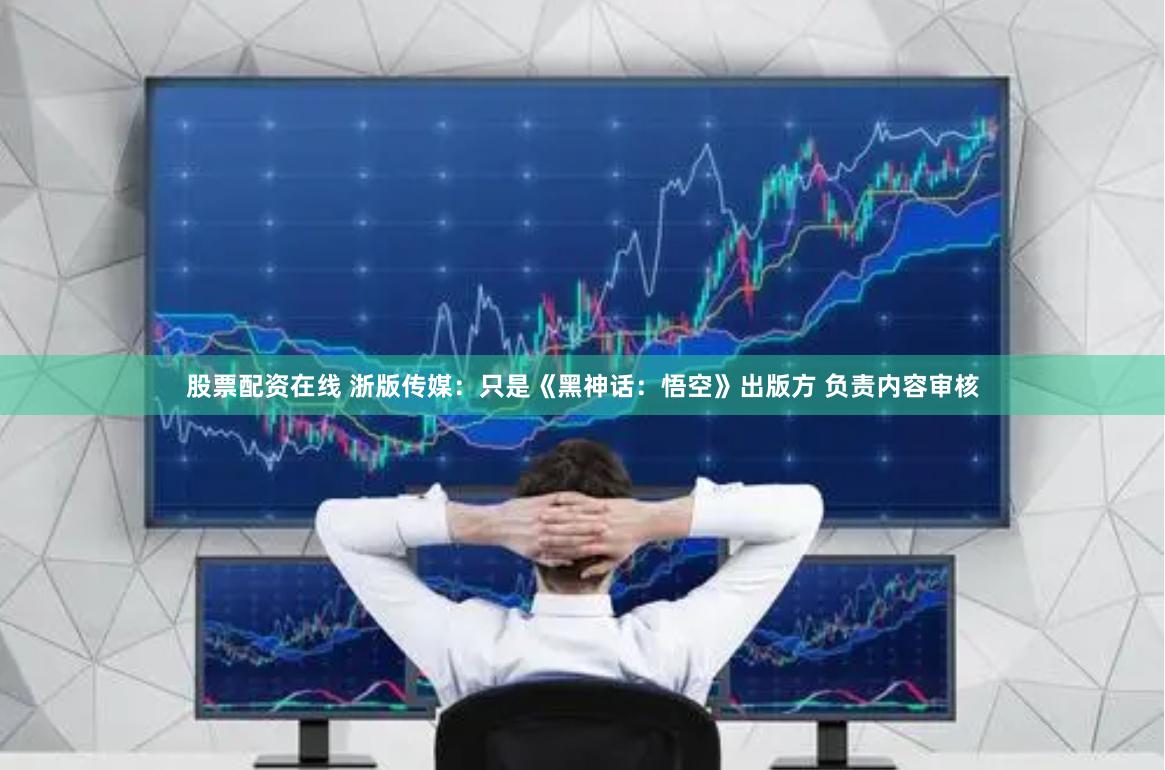 股票配资在线 浙版传媒：只是《黑神话：悟空》出版方 负责内容审核