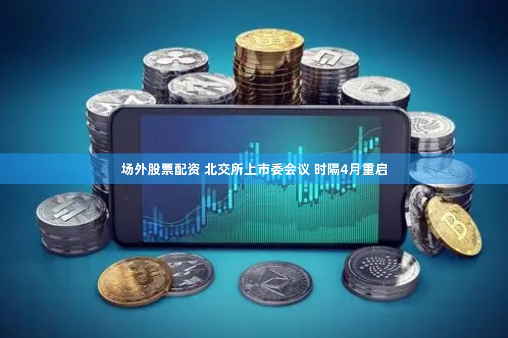 场外股票配资 北交所上市委会议 时隔4月重启