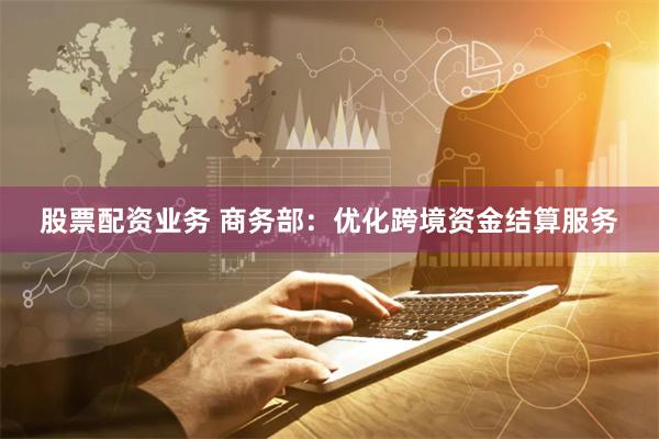 股票配资业务 商务部：优化跨境资金结算服务