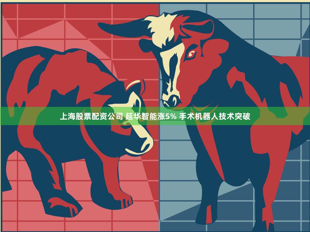 上海股票配资公司 延华智能涨5% 手术机器人技术突破