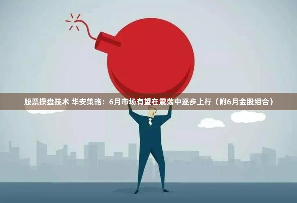 股票操盘技术 华安策略：6月市场有望在震荡中逐步上行（附6月金股组合）