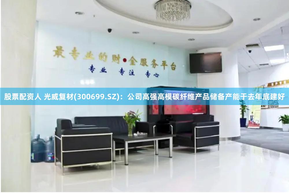 股票配资人 光威复材(300699.SZ)：公司高强高模碳纤维产品储备产能于去年底建好