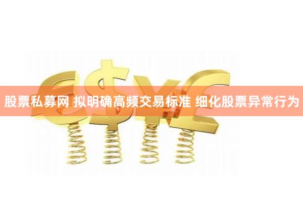 股票私募网 拟明确高频交易标准 细化股票异常行为