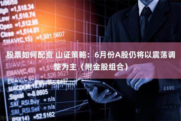 股票如何配资 山证策略：6月份A股仍将以震荡调整为主（附金股组合）