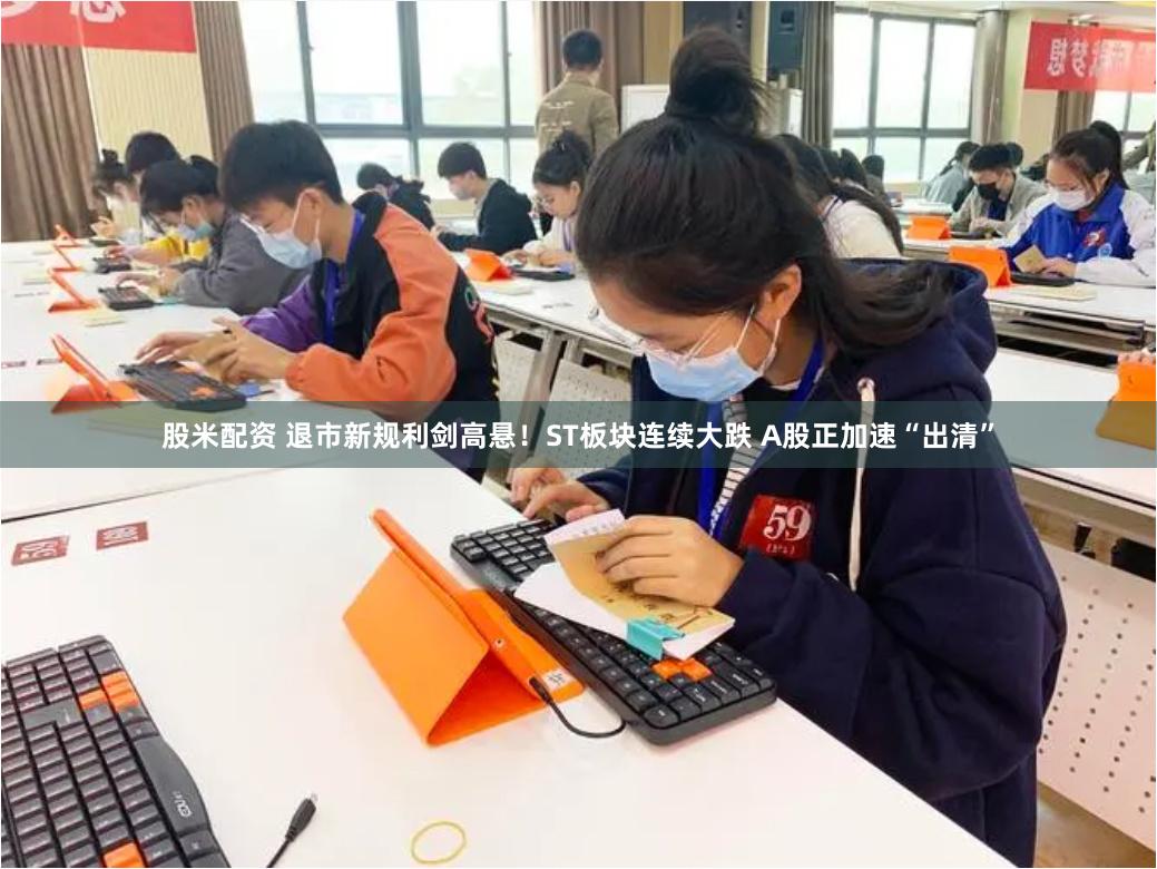 股米配资 退市新规利剑高悬！ST板块连续大跌 A股正加速“出清”