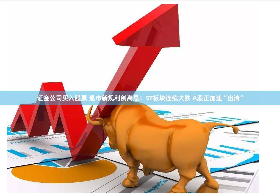 证金公司买入股票 退市新规利剑高悬！ST板块连续大跌 A股正加速“出清”