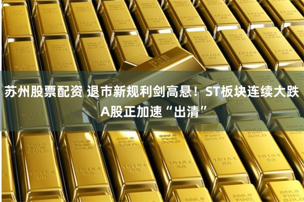 苏州股票配资 退市新规利剑高悬！ST板块连续大跌 A股正加速“出清”
