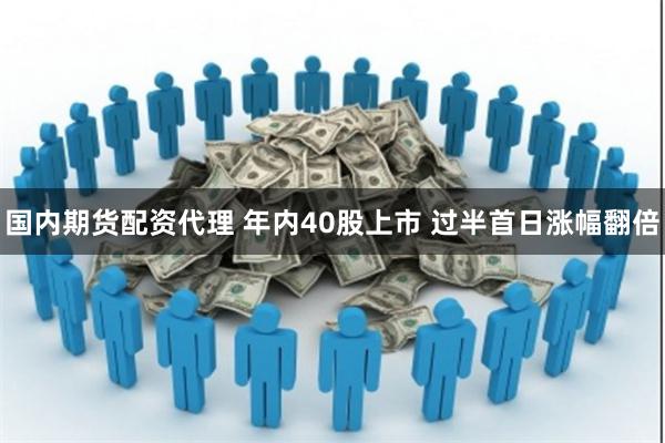 国内期货配资代理 年内40股上市 过半首日涨幅翻倍