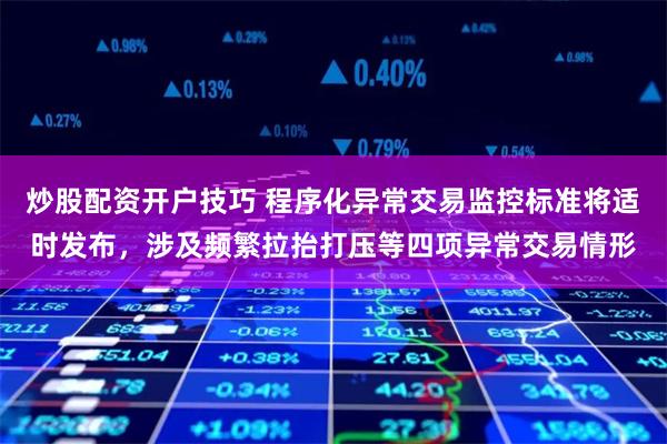 炒股配资开户技巧 程序化异常交易监控标准将适时发布，涉及频繁拉抬打压等四项异常交易情形