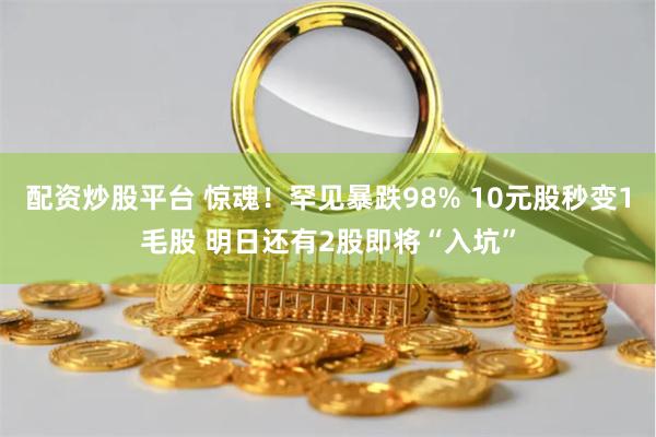 配资炒股平台 惊魂！罕见暴跌98% 10元股秒变1毛股 明日还有2股即将“入坑”