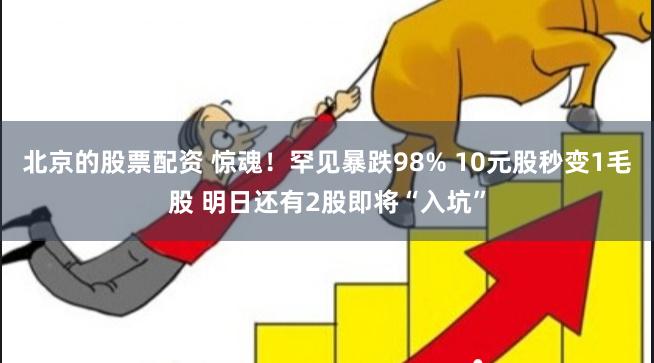 北京的股票配资 惊魂！罕见暴跌98% 10元股秒变1毛股 明日还有2股即将“入坑”