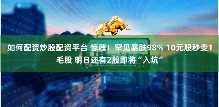 如何配资炒股配资平台 惊魂！罕见暴跌98% 10元股秒变1毛股 明日还有2股即将“入坑”