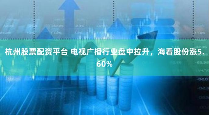 杭州股票配资平台 电视广播行业盘中拉升，海看股份涨5.60%