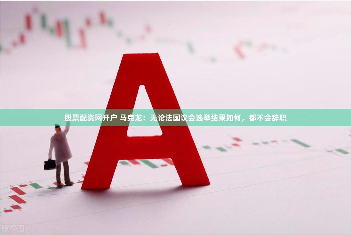 股票配资网开户 马克龙：无论法国议会选举结果如何，都不会辞职