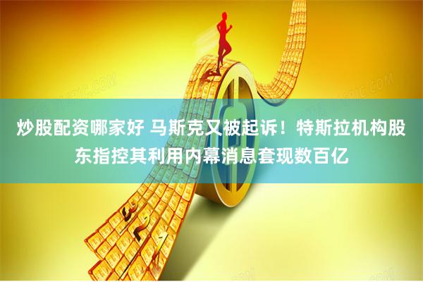 炒股配资哪家好 马斯克又被起诉！特斯拉机构股东指控其利用内幕消息套现数百亿
