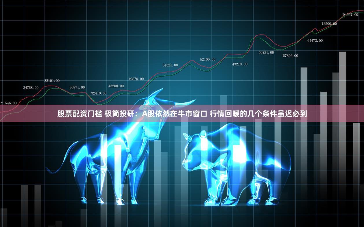 股票配资门槛 极简投研：A股依然在牛市窗口 行情回暖的几个条件虽迟必到