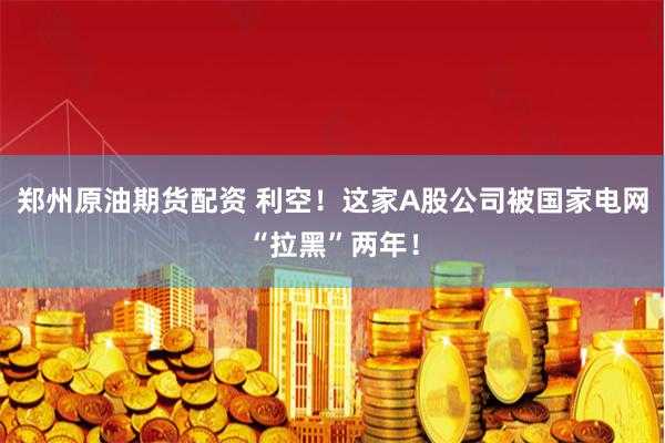 郑州原油期货配资 利空！这家A股公司被国家电网“拉黑”两年！