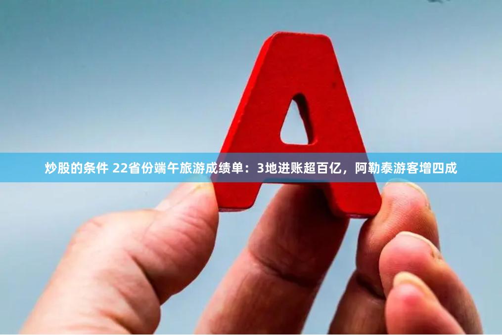 炒股的条件 22省份端午旅游成绩单：3地进账超百亿，阿勒泰游客增四成