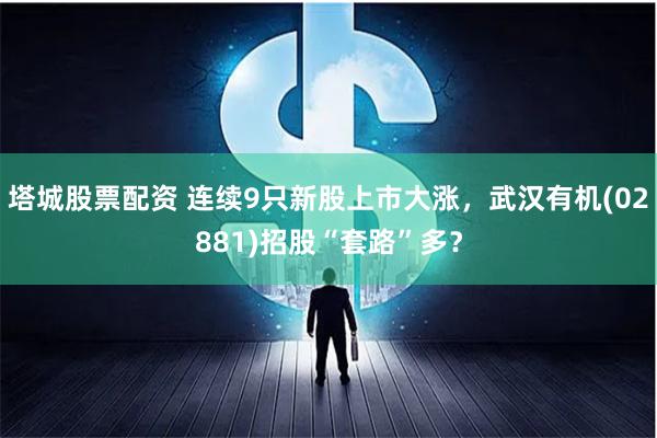 塔城股票配资 连续9只新股上市大涨，武汉有机(02881)招股“套路”多？