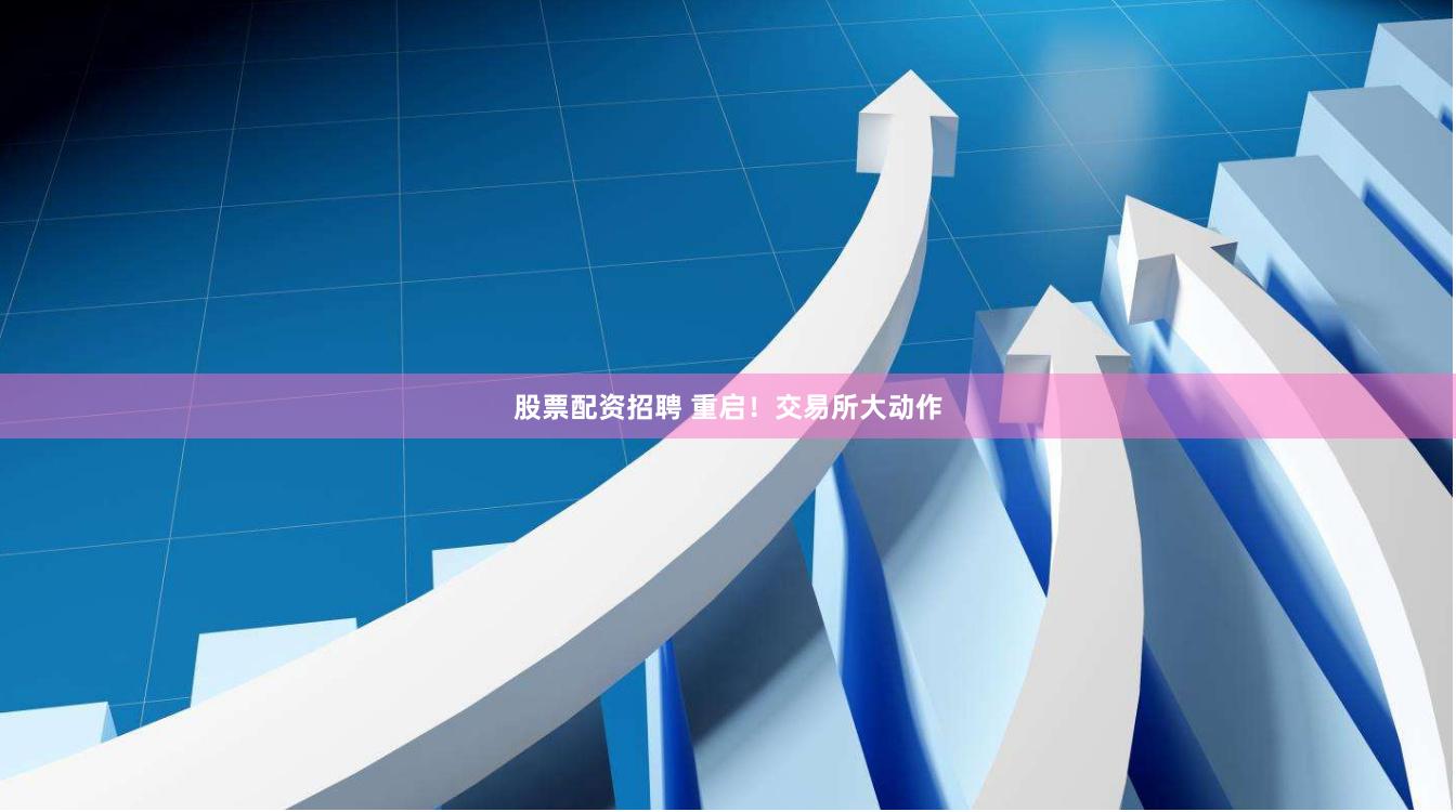 股票配资招聘 重启！交易所大动作