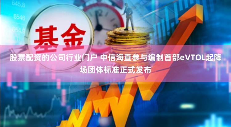 股票配资的公司行业门户 中信海直参与编制首部eVTOL起降场团体标准正式发布