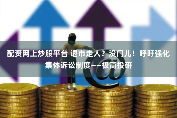配资网上炒股平台 退市走人？没门儿！呼吁强化集体诉讼制度——极简投研