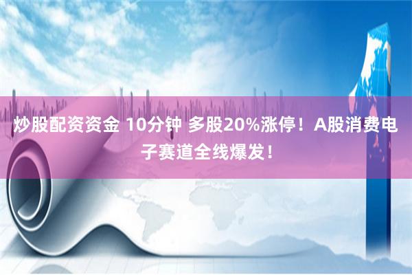 炒股配资资金 10分钟 多股20%涨停！A股消费电子赛道全线爆发！