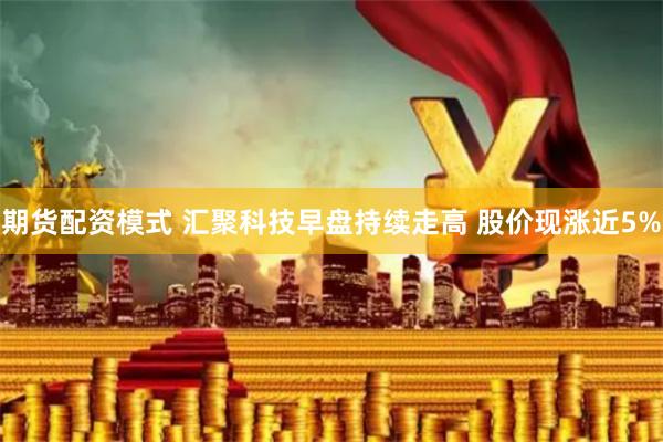 期货配资模式 汇聚科技早盘持续走高 股价现涨近5%