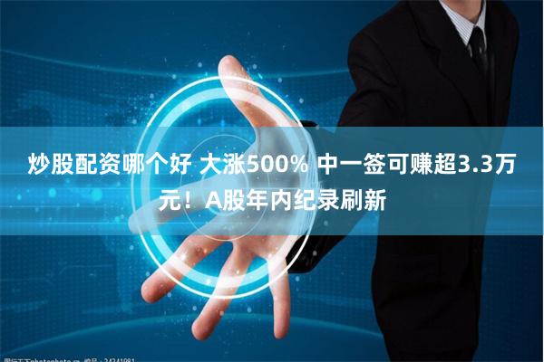 炒股配资哪个好 大涨500% 中一签可赚超3.3万元！A股年内纪录刷新