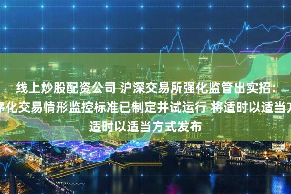 线上炒股配资公司 沪深交易所强化监管出实招：异常程序化交易情形监控标准已制定并试运行 将适时以适当方式发布