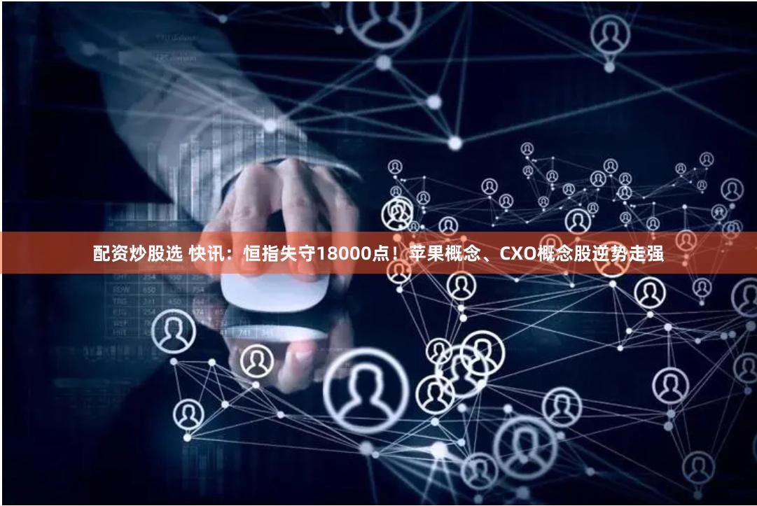配资炒股选 快讯：恒指失守18000点！苹果概念、CXO概念股逆势走强