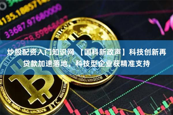 炒股配资入门知识网 【国科新政声】科技创新再贷款加速落地，科技型企业获精准支持