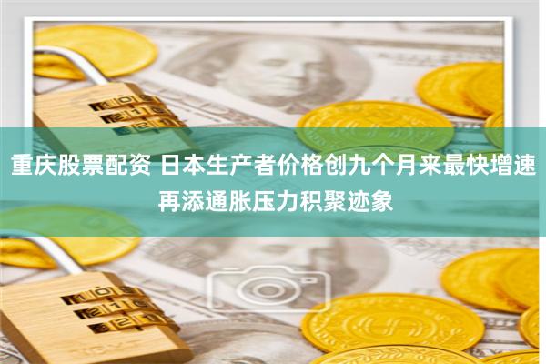重庆股票配资 日本生产者价格创九个月来最快增速 再添通胀压力积聚迹象