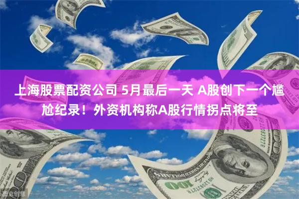 上海股票配资公司 5月最后一天 A股创下一个尴尬纪录！外资机构称A股行情拐点将至