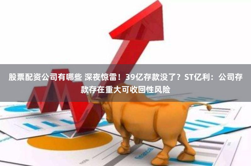 股票配资公司有哪些 深夜惊雷！39亿存款没了？ST亿利：公司存款存在重大可收回性风险