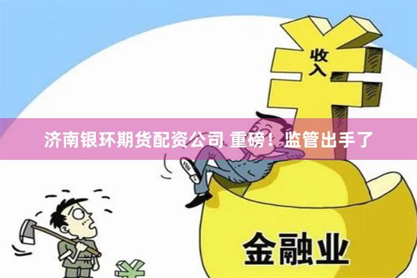 济南银环期货配资公司 重磅！监管出手了