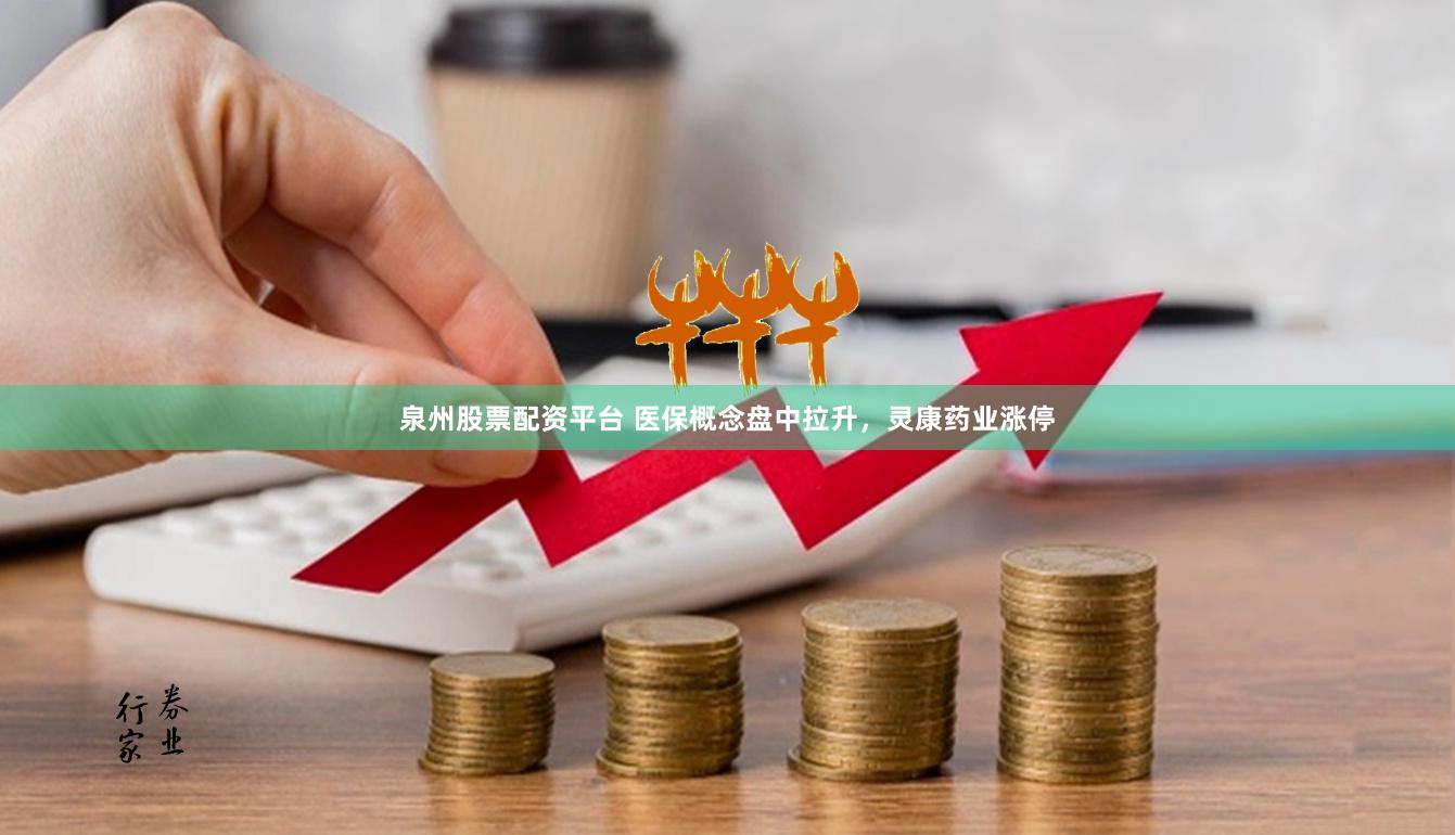 泉州股票配资平台 医保概念盘中拉升，灵康药业涨停