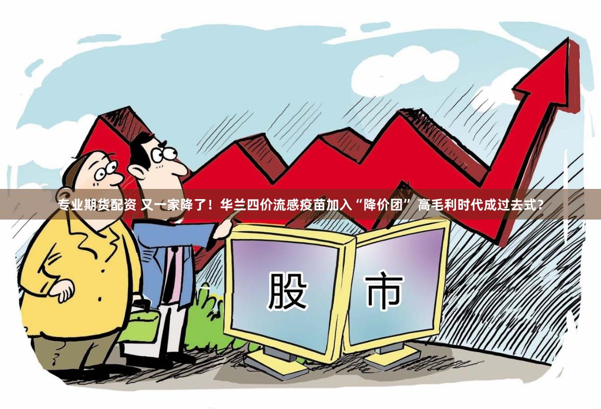 专业期货配资 又一家降了！华兰四价流感疫苗加入“降价团” 高毛利时代成过去式？