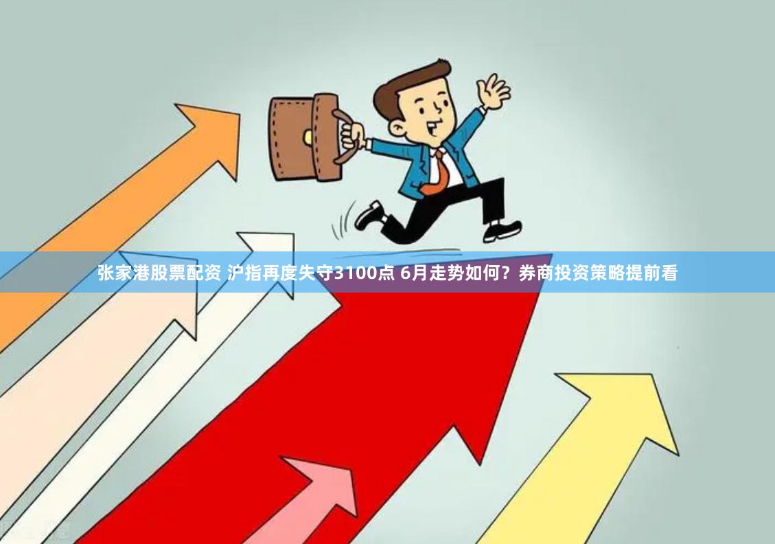张家港股票配资 沪指再度失守3100点 6月走势如何？券商投资策略提前看